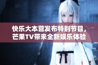 快乐大本营发布特别节目，芒果TV带来全新娱乐体验引发热议