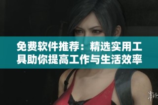 免费软件推荐：精选实用工具助你提高工作与生活效率