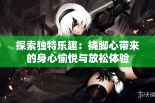 探索独特乐趣：挠脚心带来的身心愉悦与放松体验