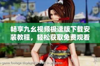 畅享九幺视频极速版下载安装教程，轻松获取免费观看体验