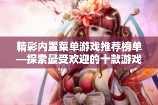 精彩内置菜单游戏推荐榜单—探索最受欢迎的十款游戏与功能解析