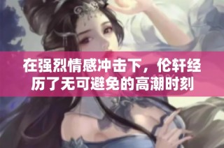 在强烈情感冲击下，伦轩经历了无可避免的高潮时刻