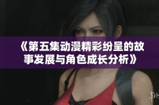 《第五集动漫精彩纷呈的故事发展与角色成长分析》
