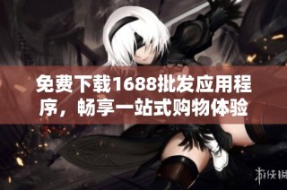 免费下载1688批发应用程序，畅享一站式购物体验