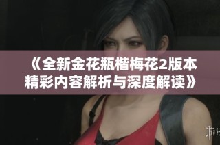 《全新金花瓶楷梅花2版本精彩内容解析与深度解读》