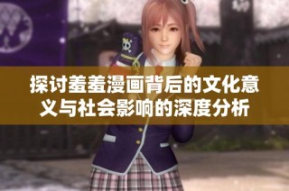 探讨羞羞漫画背后的文化意义与社会影响的深度分析