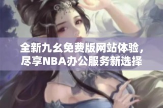 全新九幺免费版网站体验，尽享NBA办公服务新选择