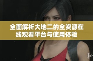 全面解析大地二的全资源在线观看平台与使用体验