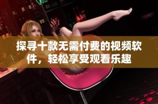 探寻十款无需付费的视频软件，轻松享受观看乐趣