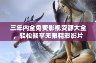 三年内全免费影视资源大全，轻松畅享无限精彩影片