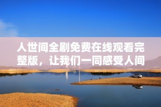 人世间全剧免费在线观看完整版，让我们一同感受人间百态与真情实感