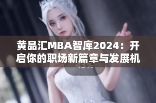 黄品汇MBA智库2024：开启你的职场新篇章与发展机会
