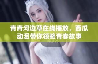 青青河边草在线播放，西瓜动漫带你领略青春故事