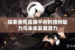 探索香蕉直播平台的独特魅力与未来发展潜力