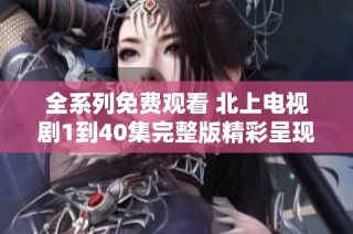 全系列免费观看 北上电视剧1到40集完整版精彩呈现