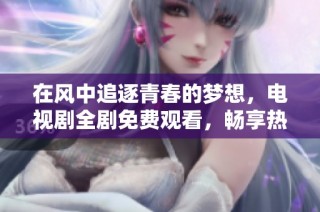 在风中追逐青春的梦想，电视剧全剧免费观看，畅享热血青春故事
