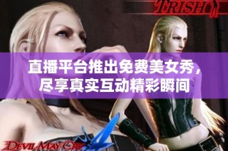 直播平台推出免费美女秀，尽享真实互动精彩瞬间