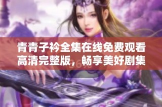 青青子衿全集在线免费观看高清完整版，畅享美好剧集体验