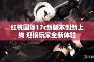 红桃国际17c新版本创新上线 迎接玩家全新体验