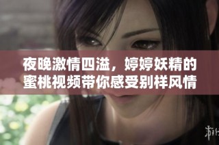 夜晚激情四溢，婷婷妖精的蜜桃视频带你感受别样风情