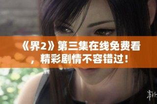 《界2》第三集在线免费看，精彩剧情不容错过！