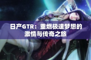 日产GTR：重燃极速梦想的激情与传奇之旅