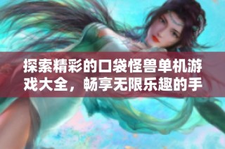 探索精彩的口袋怪兽单机游戏大全，畅享无限乐趣的手游体验