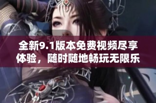 全新9.1版本免费视频尽享体验，随时随地畅玩无限乐趣