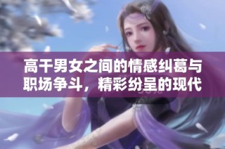高干男女之间的情感纠葛与职场争斗，精彩纷呈的现代爱情故事