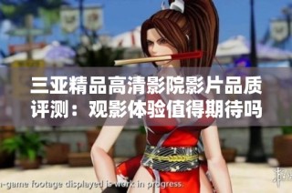 三亚精品高清影院影片品质评测：观影体验值得期待吗