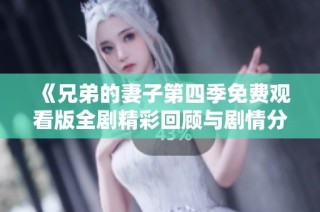 《兄弟的妻子第四季免费观看版全剧精彩回顾与剧情分析》