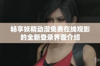 畅享妖精动漫免费在线观影的全新登录界面介绍