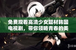 免费观看高清少女题材韩国电视剧，带你领略青春的美好与挑战