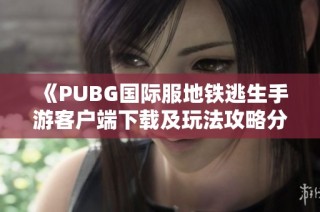 《PUBG国际服地铁逃生手游客户端下载及玩法攻略分享》