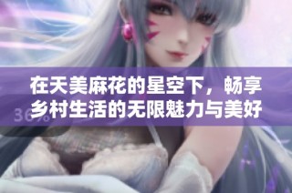 在天美麻花的星空下，畅享乡村生活的无限魅力与美好