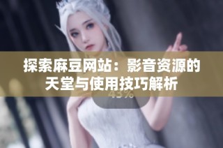 探索麻豆网站：影音资源的天堂与使用技巧解析