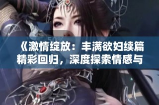 《激情绽放：丰满欲妇续篇精彩回归，深度探索情感与欲望》