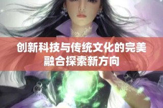 创新科技与传统文化的完美融合探索新方向