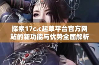 探索17c.c起草平台官方网站的新功能与优势全面解析