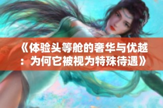《体验头等舱的奢华与优越：为何它被视为特殊待遇》