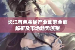 长江有色金属产业动态全面解析及市场趋势展望