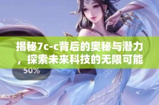 揭秘7c-c背后的奥秘与潜力，探索未来科技的无限可能性