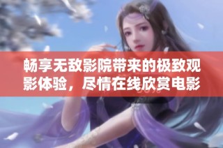 畅享无敌影院带来的极致观影体验，尽情在线欣赏电影盛宴