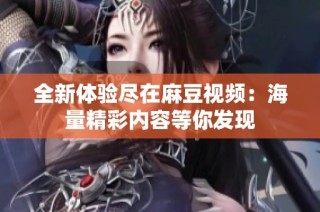 全新体验尽在麻豆视频：海量精彩内容等你发现