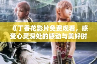 《丁香花影片免费观看，感受心灵深处的感动与美好时光》