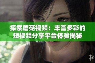 探索蘑菇视频：丰富多彩的短视频分享平台体验揭秘