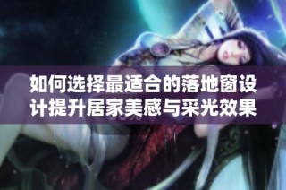 如何选择最适合的落地窗设计提升居家美感与采光效果