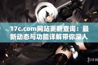 17c.com网站更新查询：最新动态与功能详解带你深入了解