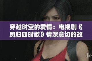 穿越时空的爱情：电视剧《凤归四时歌》情深意切的故事展现