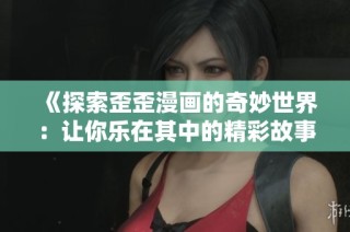 《探索歪歪漫画的奇妙世界：让你乐在其中的精彩故事集》